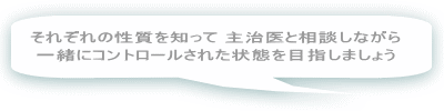 それぞれの性質を知って 主治医と相談しながら 一緒にコントロールされた状態を目指しましょう